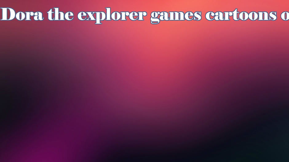 dora the explorer games free online for kids