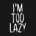I'M TOO LAZY