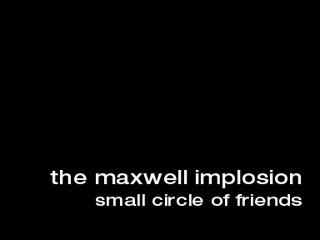 The Maxwell Implosion-Small Circle of Friends