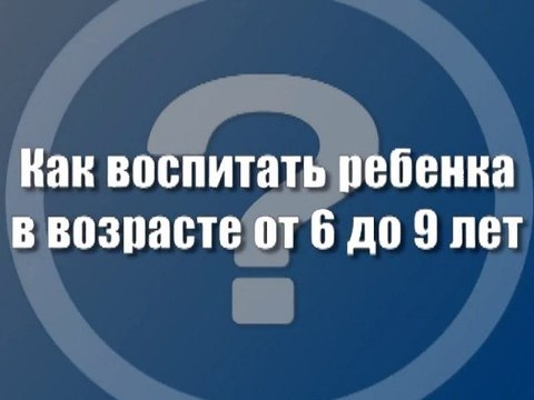 Как воспитать ребенка в возрасте от 6 до 9 лет