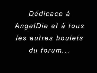 Dédicace à AngelDie et aux autres boulets du forum...