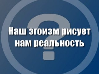 Наш эгоизм рисует нам реальность