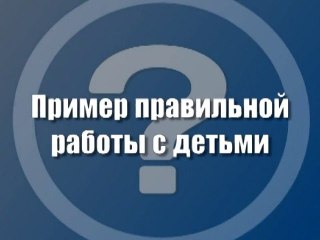 Пример правильной работы с детьми