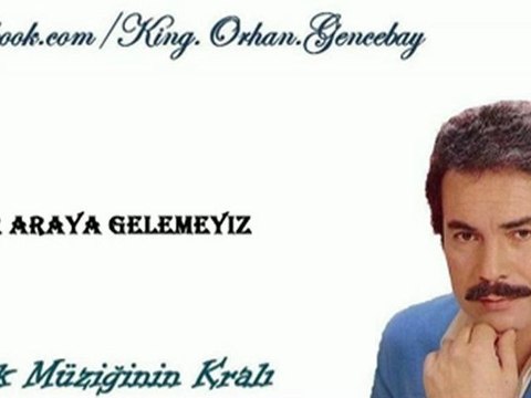 *ORHAN GENCEBAY.... BİR ARAYA GELEMEYİZ