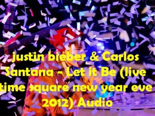 Justin Bieber & Carlos Santana- Let It Be (Times Square 2012 Live) New Year's Eve