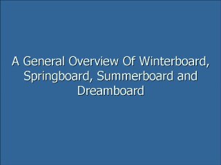 Winterboard, Springboard, Summerboard, Dreamboard