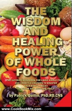 Cooking Book Review: The Wisdom and Healing Power of Whole Foods: Harnessing the Incredible Healing Power of Nature Through Whole Foods. Making Your Body Healthier, So that Your Body Can Regulate and Repair Itself. by Patrick Quillin