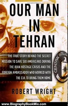Biography Book Review: Our Man in Tehran: The Truth Behind the Secret Mission to Save Six Americans during the Iran Hostage Crisis and the Ambassador Who Worked with the CIA to Bring Them Home by Robert Wright