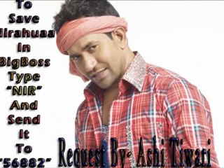 SAVE NIRAHUA IN BIG BOSS TYPE " NIR" SEND TO 56882 (Request By- Ashi Tiwari )