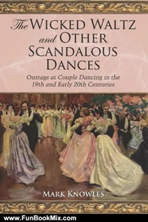 Fun Book Review: The Wicked Waltz and Other Scandalous Dances: Outrage at Couple Dancing in the 19th and Early 20th Centuries by Mark Knowles