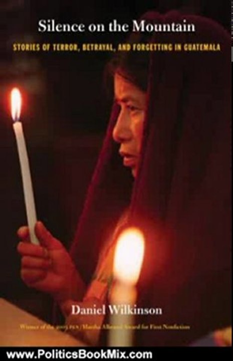Politics Book Review: Silence on the Mountain: Stories of Terror, Betrayal, and Forgetting in Guatemala (American Encounters/Global Interactions) by Daniel Wilkinson