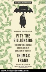 Politics Book Review: Pity the Billionaire: The Hard-Times Swindle and the Unlikely Comeback of the Right by Thomas Frank