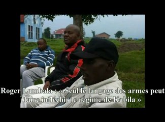 ROGER LUMBALA LE TRAÎTRE ESSAYE DE S’EXPLIQUER « SEUL LE LANGAGE DES ARMES PEUT FAIRE INFLÉCHIR LE RÉGIME DE KABILA »