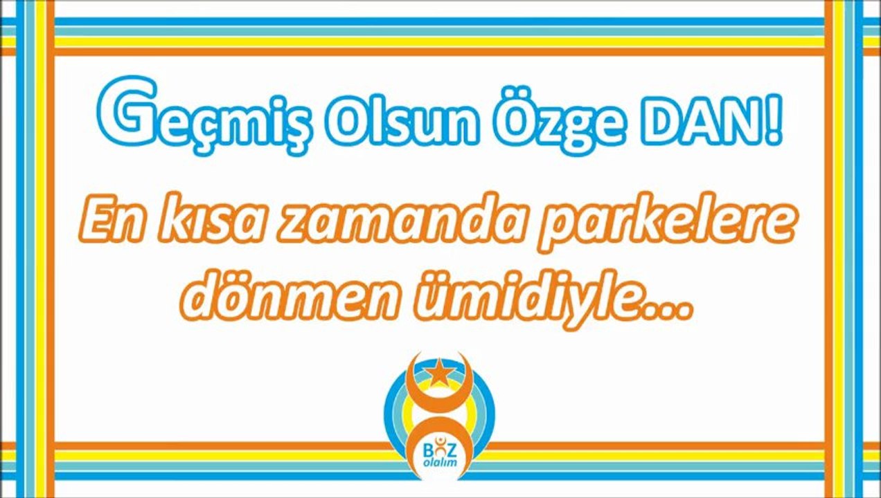 Geçmiş Olsun Özge DAN!