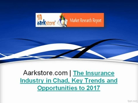 Aarkstore.com - The Insurance Industry in Chad, Key Trends and Opportunities to 2017