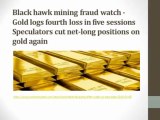 Black hawk mining fraud watch - Gold logs fourth loss in five sessions Speculators cut net-long positions on gold again