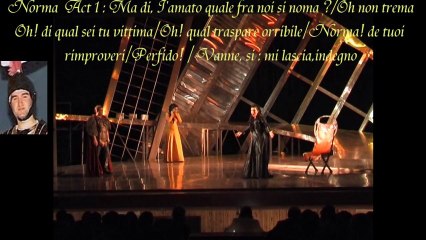 Norma Act 1 : Ma di,I'amato quale fra noi si noma? /  Oh' di qual sei tu vittima / Perfido!  / Vanne,si mi lascia ,indegno