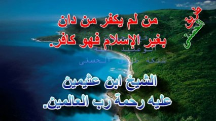 من لم يكفر من دان ببغير الإسلام فهو كافر~ الشيخ ابن عثيمين.