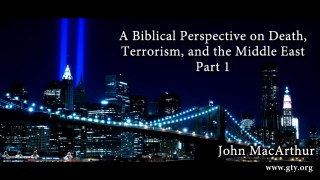 A Biblical Perspective on Death, Terrorism, and the Middle East, Pt 1 (John MacArthur)