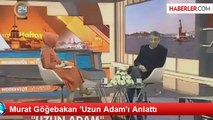 Murat Göğebakan 'Uzun Adam'ı Anlattı