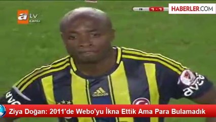 Ziya Doğan: 2011'de Webo'yu İkna Ettik Ama Para Bulamadık