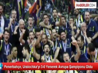 Fenerbahçe, Uralochka'yı 3-0 Yenerek Avrupa Şampiyonu Oldu