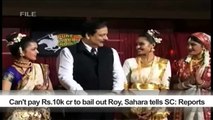 Can't pay Rs.10k cr to bail out Roy, Sahara tells SC- Reports