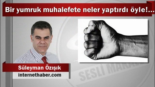 Süleyman Özışık : Bir yumruk muhalefete neler yaptırdı öyle!...
