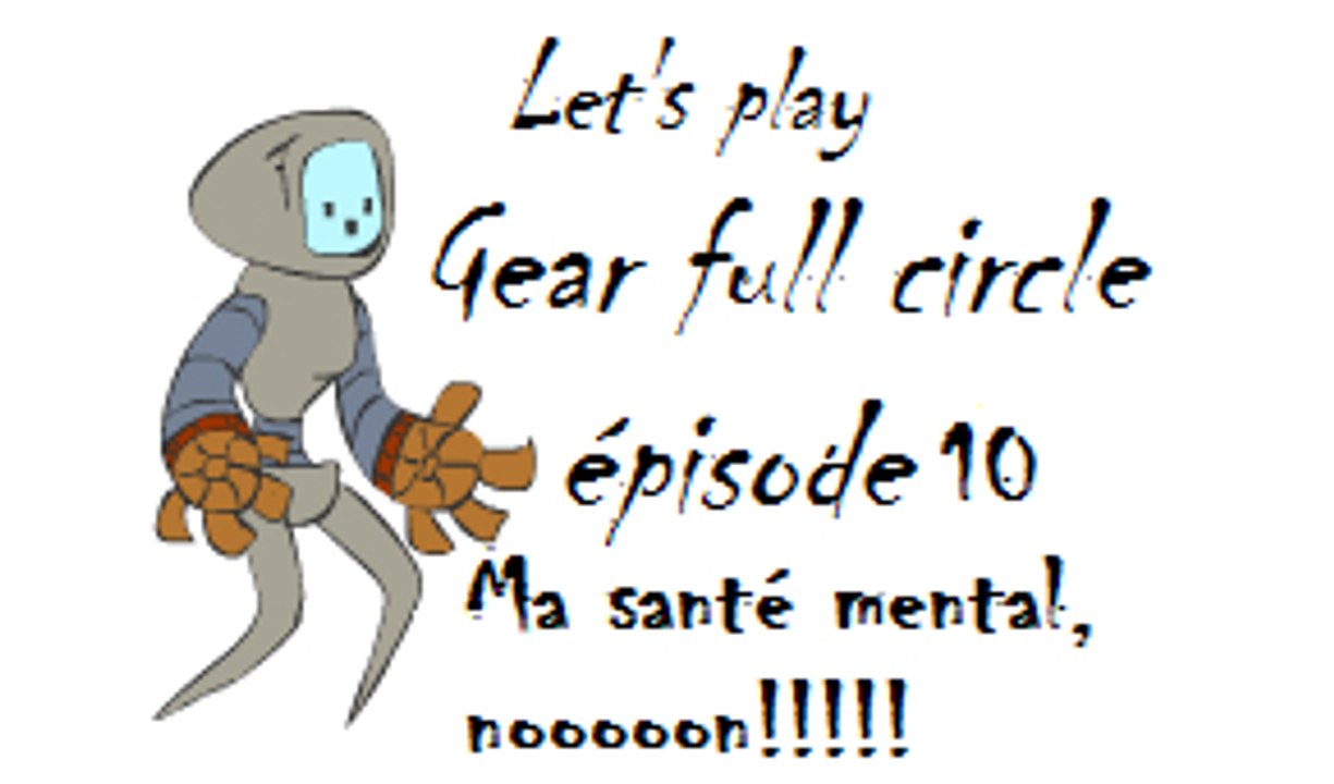 Ma santé mental, nooooon!!!!! [Gear full circle] ( épisode 10 FIN)