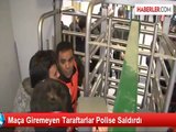 Maça Giremeyen Taraftarlar Polise Saldırdı