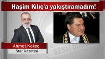 Ahmet Kekeç : Haşim Kılıç'a yakıştıramadım!