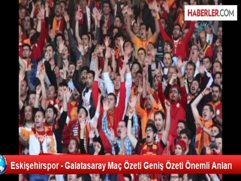 Eskişehirspor - Galatasaray Maç Özeti Geniş Özeti Önemli Anları