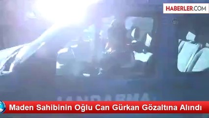 Maden Sahibinin Oğlu Can Gürkan Gözaltına Alındı