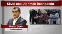 Nevzat Çiçek : Söyle ana utanmak imandandır
