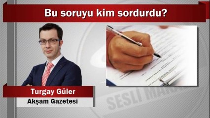 Turgay Güler : Bu soruyu kim sordurdu?