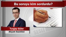 Turgay Güler : Bu soruyu kim sordurdu?