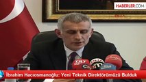 İbrahim Hacıosmanoğlu: Yeni Teknik Direktörümüzü Bulduk