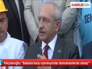 Kılıçdaroğlu: "Sabaha karşı operasyonlar demokrasilerde olmaz"