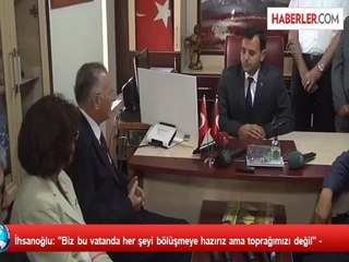 İhsanoğlu: "Biz bu vatanda her şeyi bölüşmeye hazırız ama toprağımızı değil" -