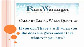 Calgary Legal Wills Question : If you don’t have a will when you die does the government take whatever you own?