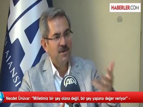 Necdet Ünüvar: Milletimiz bir şey olana değil, bir şey yapana değer veriyor