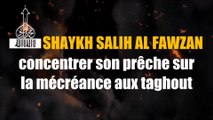 concentrer son prêche sur la mécréance aux taghout [Cheikh Salih al Fawzen]