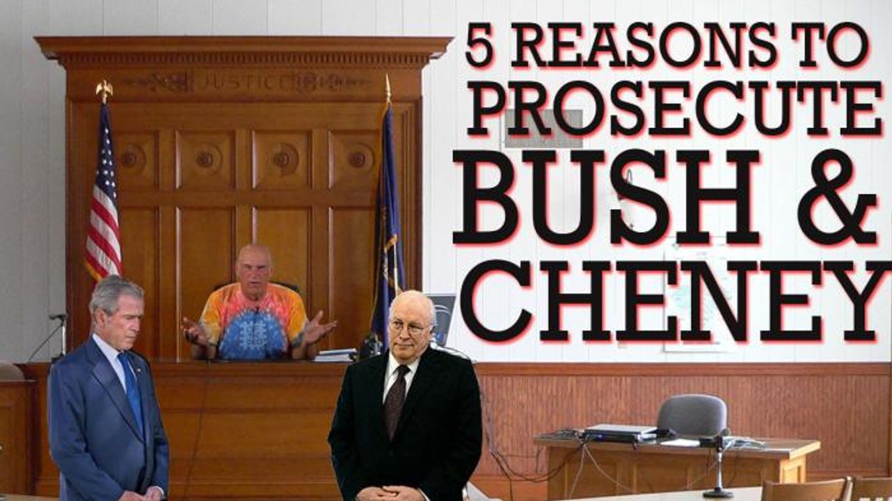 Top 5 Reasons to Prosecute Bush and Cheney