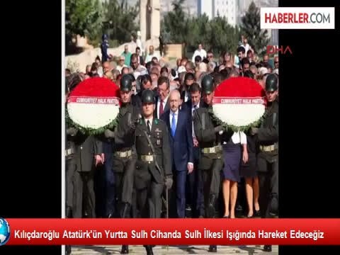 Kılıçdaroğlu Atatürk'ün Yurtta Sulh Cihanda Sulh İlkesi Işığında Hareket Edeceğiz