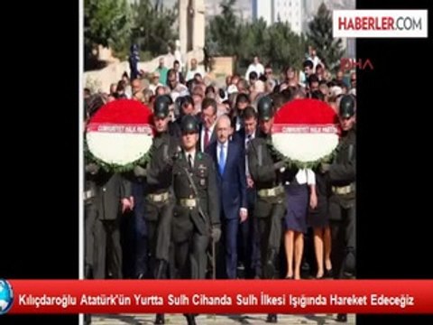 Kılıçdaroğlu Atatürk'ün Yurtta Sulh Cihanda Sulh İlkesi Işığında Hareket Edeceğiz