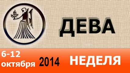 ДЕВА, НЕДЕЛЯ ,  6-12 октября 2014
