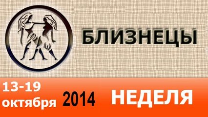 БЛИЗНЕЦЫ, НЕДЕЛЯ ,  13-19 октября 2014