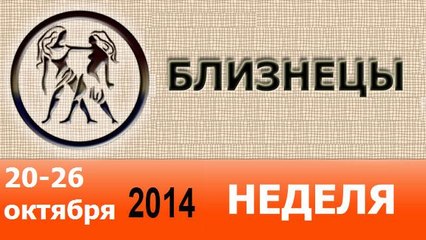 БЛИЗНЕЦЫ, НЕДЕЛЯ ,  20-26 октября 2014