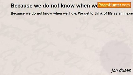 jon dusen - Because we do not know when we'll die