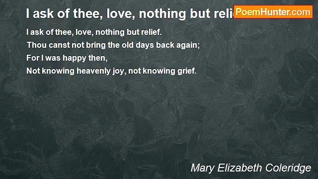 Mary Elizabeth Coleridge - I ask of thee, love, nothing but relief